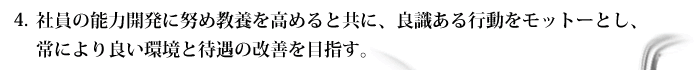 社員の能力開発に努め教養を高めると共に、良識ある行動をモットーとし、常により良い環境と待遇の改善を目指す。