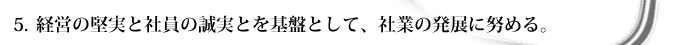 経営の堅実と社員の誠実とを基盤として、社業の発展に努める。